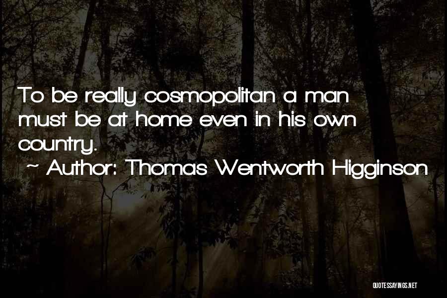 Thomas Wentworth Higginson Quotes: To Be Really Cosmopolitan A Man Must Be At Home Even In His Own Country.