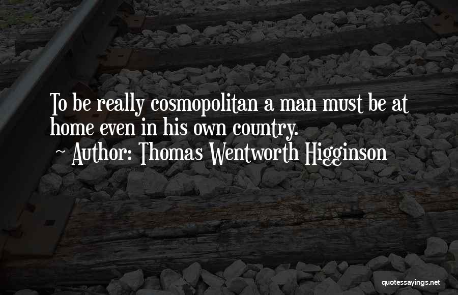 Thomas Wentworth Higginson Quotes: To Be Really Cosmopolitan A Man Must Be At Home Even In His Own Country.