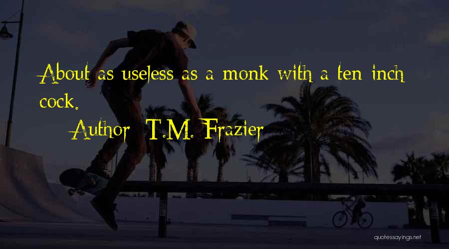 T.M. Frazier Quotes: About As Useless As A Monk With A Ten-inch Cock.