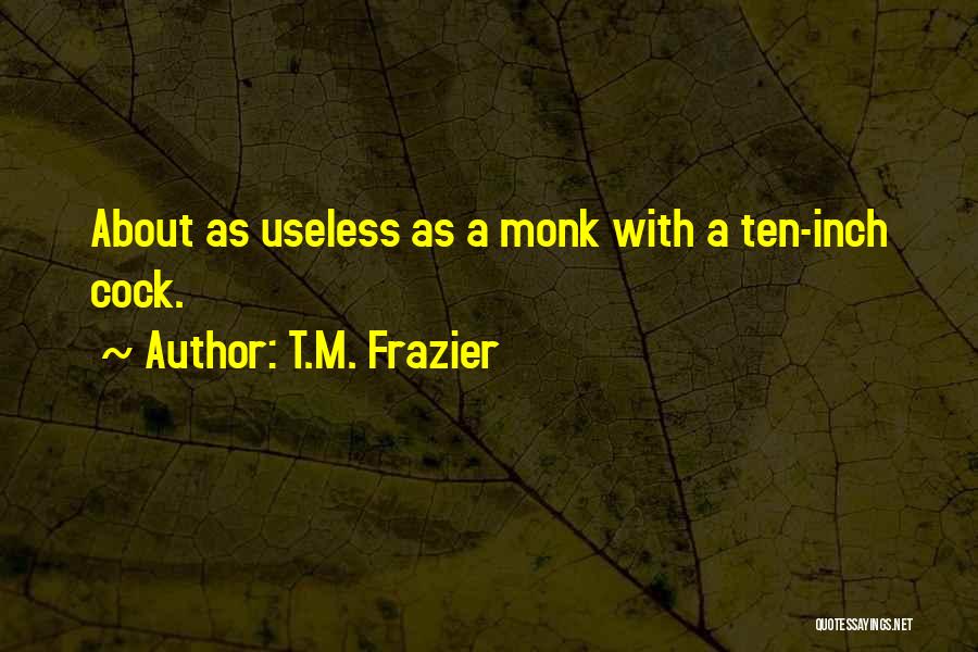 T.M. Frazier Quotes: About As Useless As A Monk With A Ten-inch Cock.