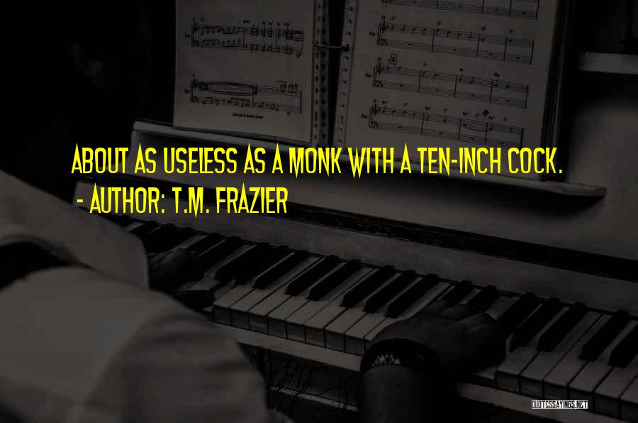 T.M. Frazier Quotes: About As Useless As A Monk With A Ten-inch Cock.