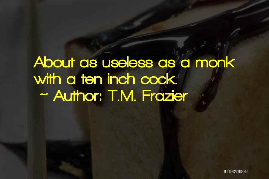 T.M. Frazier Quotes: About As Useless As A Monk With A Ten-inch Cock.