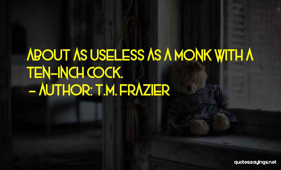 T.M. Frazier Quotes: About As Useless As A Monk With A Ten-inch Cock.