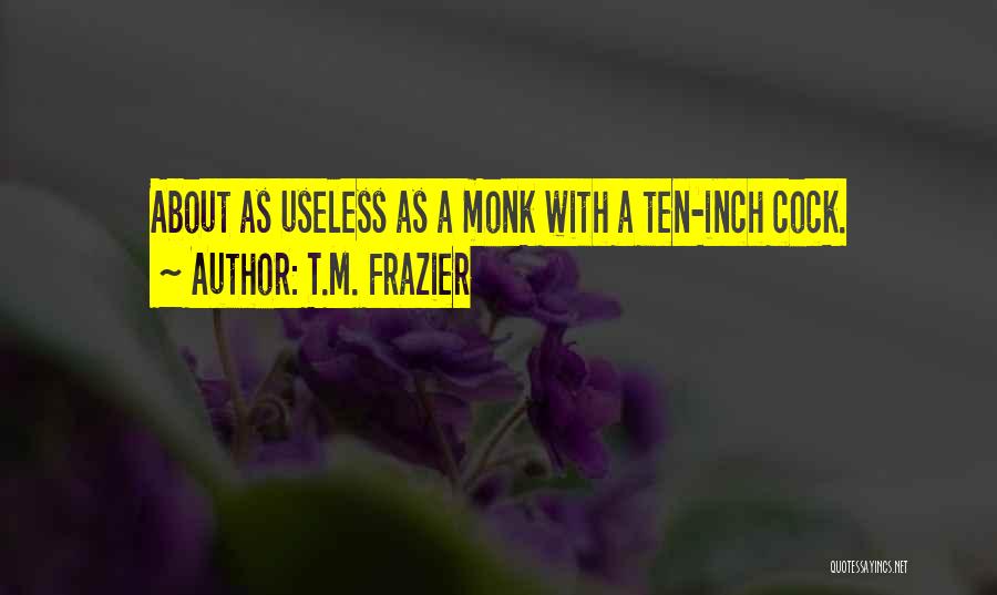 T.M. Frazier Quotes: About As Useless As A Monk With A Ten-inch Cock.