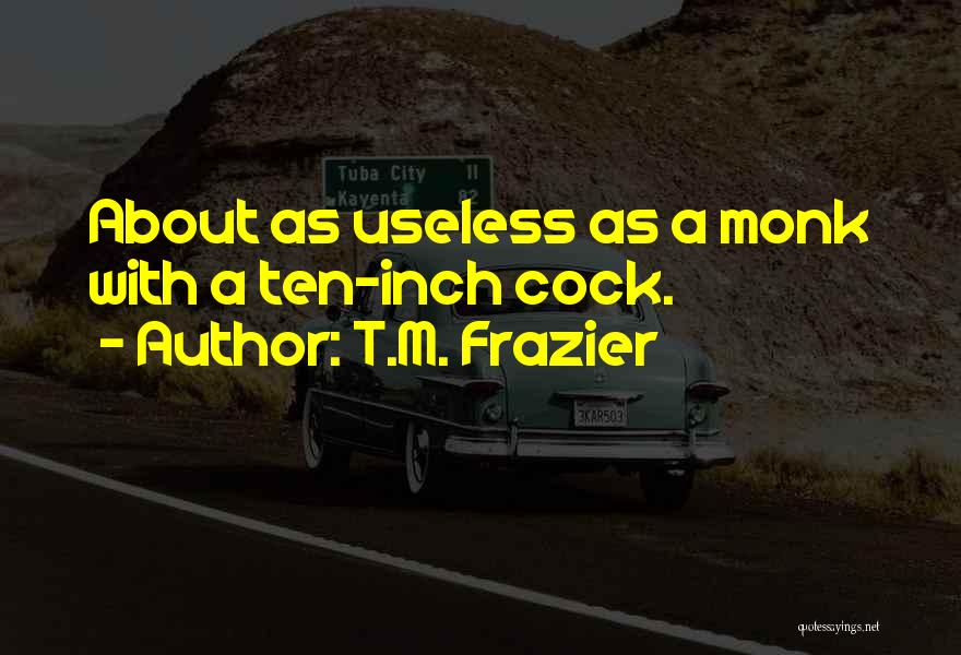 T.M. Frazier Quotes: About As Useless As A Monk With A Ten-inch Cock.