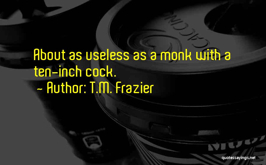 T.M. Frazier Quotes: About As Useless As A Monk With A Ten-inch Cock.