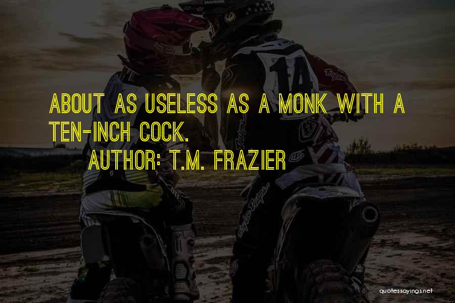 T.M. Frazier Quotes: About As Useless As A Monk With A Ten-inch Cock.