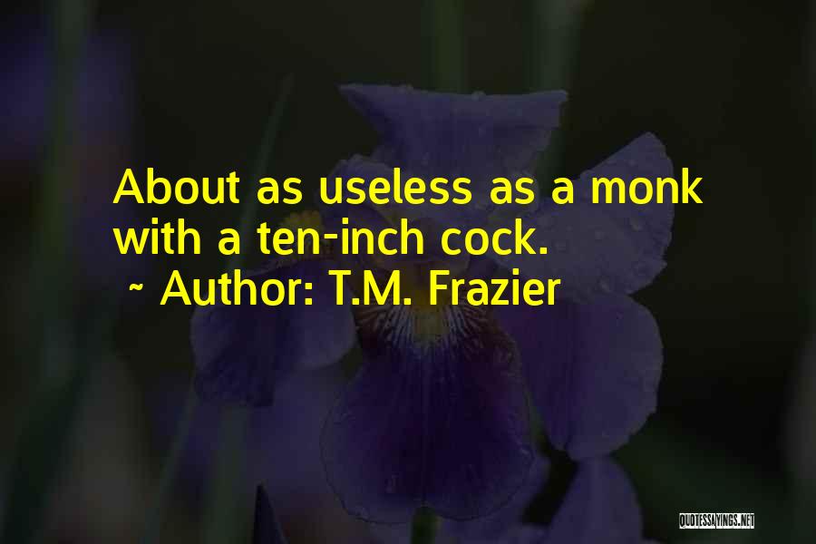 T.M. Frazier Quotes: About As Useless As A Monk With A Ten-inch Cock.