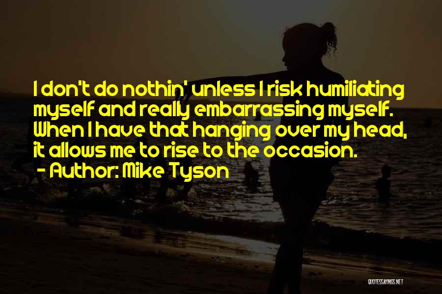 Mike Tyson Quotes: I Don't Do Nothin' Unless I Risk Humiliating Myself And Really Embarrassing Myself. When I Have That Hanging Over My