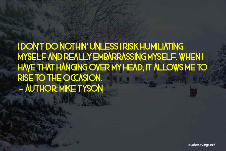 Mike Tyson Quotes: I Don't Do Nothin' Unless I Risk Humiliating Myself And Really Embarrassing Myself. When I Have That Hanging Over My