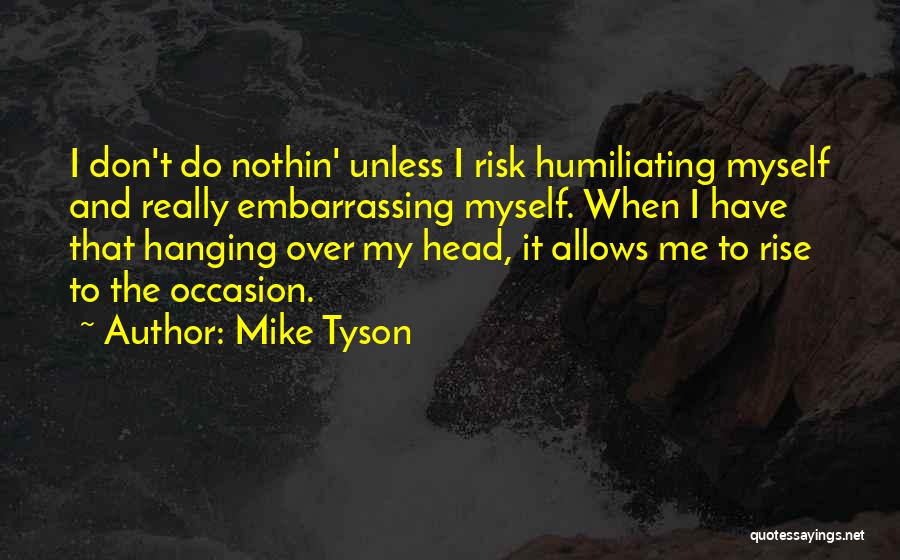 Mike Tyson Quotes: I Don't Do Nothin' Unless I Risk Humiliating Myself And Really Embarrassing Myself. When I Have That Hanging Over My