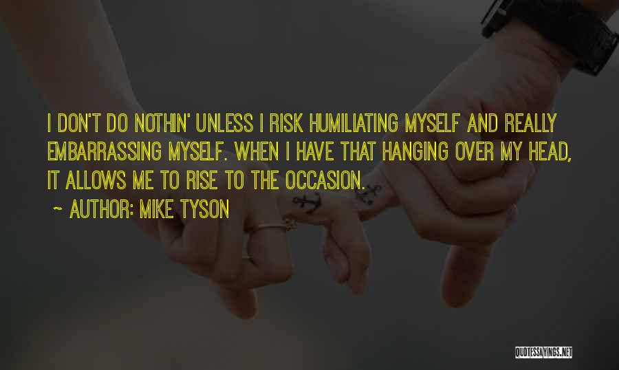 Mike Tyson Quotes: I Don't Do Nothin' Unless I Risk Humiliating Myself And Really Embarrassing Myself. When I Have That Hanging Over My