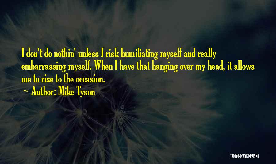 Mike Tyson Quotes: I Don't Do Nothin' Unless I Risk Humiliating Myself And Really Embarrassing Myself. When I Have That Hanging Over My