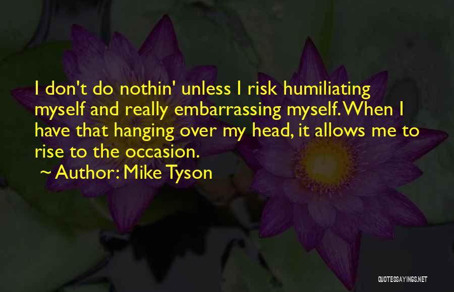 Mike Tyson Quotes: I Don't Do Nothin' Unless I Risk Humiliating Myself And Really Embarrassing Myself. When I Have That Hanging Over My