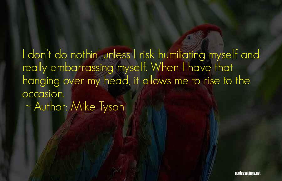 Mike Tyson Quotes: I Don't Do Nothin' Unless I Risk Humiliating Myself And Really Embarrassing Myself. When I Have That Hanging Over My