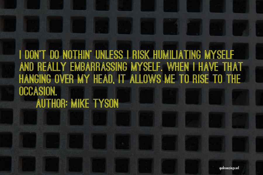 Mike Tyson Quotes: I Don't Do Nothin' Unless I Risk Humiliating Myself And Really Embarrassing Myself. When I Have That Hanging Over My