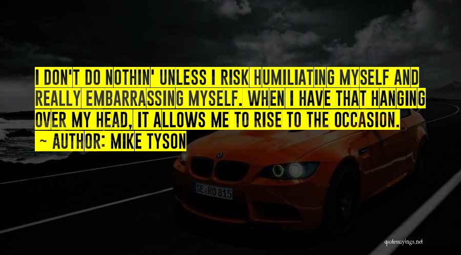 Mike Tyson Quotes: I Don't Do Nothin' Unless I Risk Humiliating Myself And Really Embarrassing Myself. When I Have That Hanging Over My
