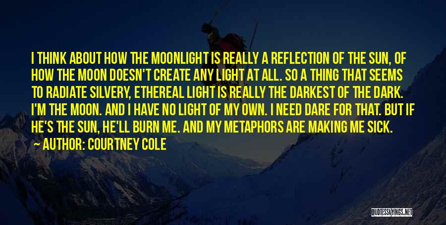 Courtney Cole Quotes: I Think About How The Moonlight Is Really A Reflection Of The Sun, Of How The Moon Doesn't Create Any