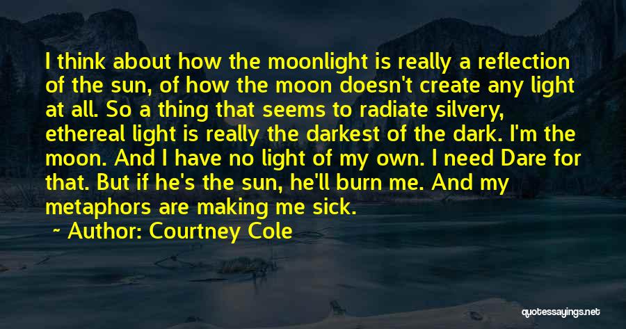 Courtney Cole Quotes: I Think About How The Moonlight Is Really A Reflection Of The Sun, Of How The Moon Doesn't Create Any