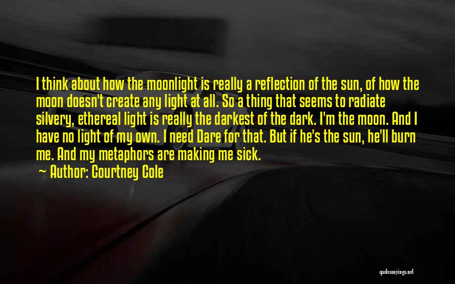 Courtney Cole Quotes: I Think About How The Moonlight Is Really A Reflection Of The Sun, Of How The Moon Doesn't Create Any