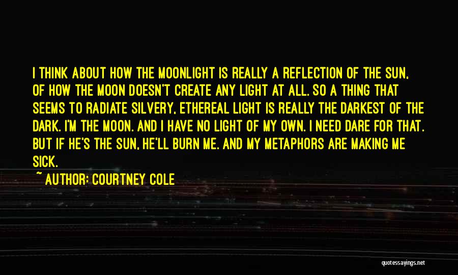 Courtney Cole Quotes: I Think About How The Moonlight Is Really A Reflection Of The Sun, Of How The Moon Doesn't Create Any