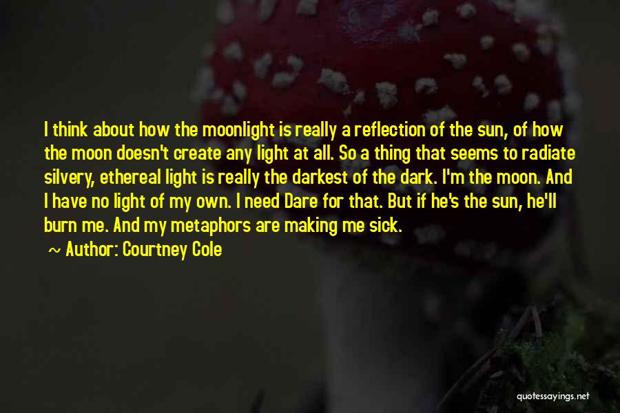 Courtney Cole Quotes: I Think About How The Moonlight Is Really A Reflection Of The Sun, Of How The Moon Doesn't Create Any