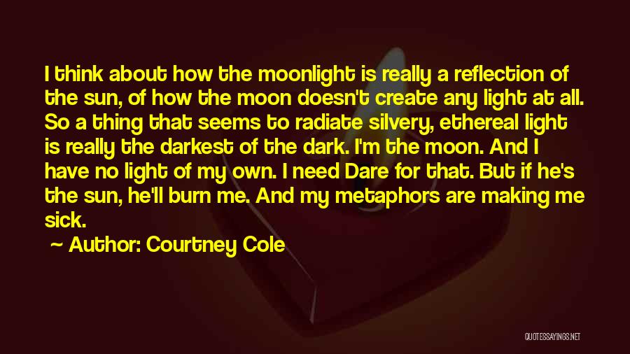 Courtney Cole Quotes: I Think About How The Moonlight Is Really A Reflection Of The Sun, Of How The Moon Doesn't Create Any