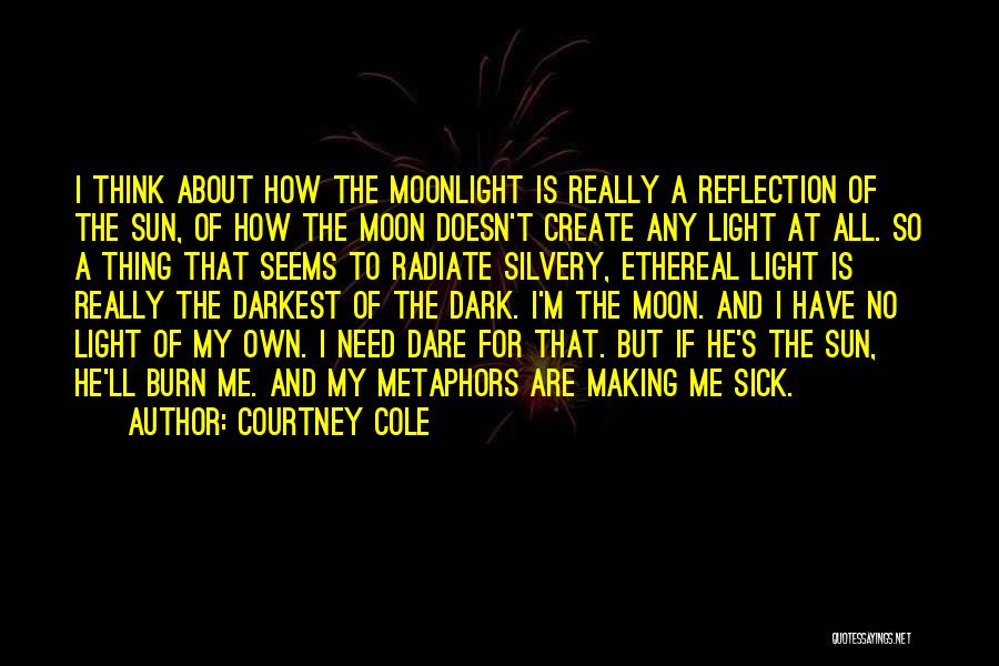 Courtney Cole Quotes: I Think About How The Moonlight Is Really A Reflection Of The Sun, Of How The Moon Doesn't Create Any