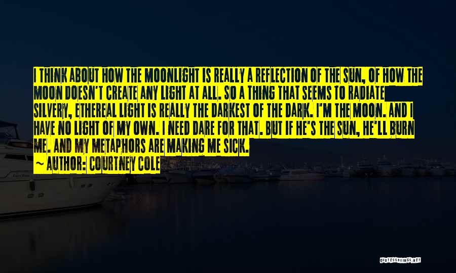 Courtney Cole Quotes: I Think About How The Moonlight Is Really A Reflection Of The Sun, Of How The Moon Doesn't Create Any