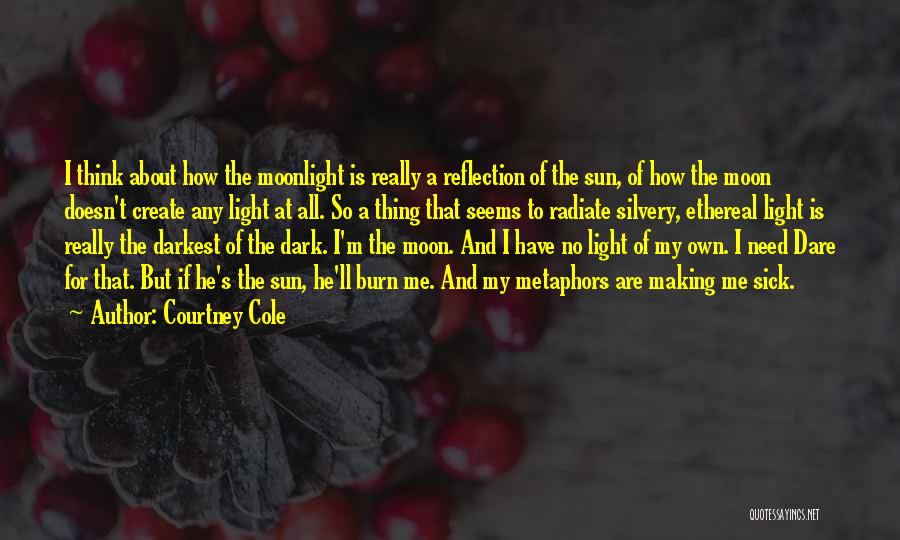 Courtney Cole Quotes: I Think About How The Moonlight Is Really A Reflection Of The Sun, Of How The Moon Doesn't Create Any