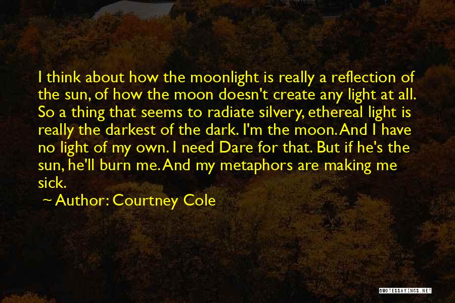 Courtney Cole Quotes: I Think About How The Moonlight Is Really A Reflection Of The Sun, Of How The Moon Doesn't Create Any