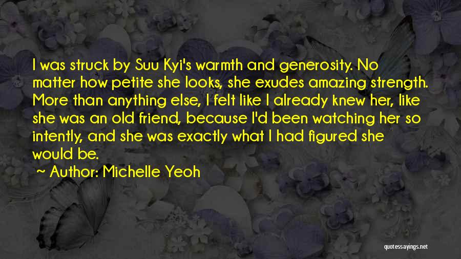 Michelle Yeoh Quotes: I Was Struck By Suu Kyi's Warmth And Generosity. No Matter How Petite She Looks, She Exudes Amazing Strength. More