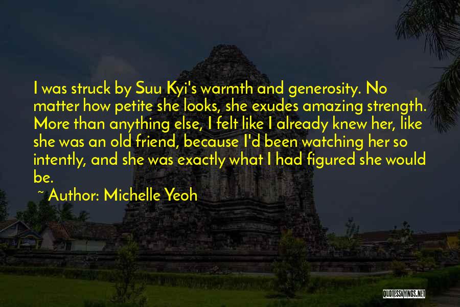 Michelle Yeoh Quotes: I Was Struck By Suu Kyi's Warmth And Generosity. No Matter How Petite She Looks, She Exudes Amazing Strength. More