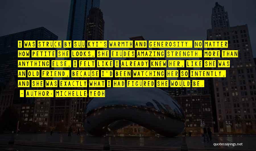 Michelle Yeoh Quotes: I Was Struck By Suu Kyi's Warmth And Generosity. No Matter How Petite She Looks, She Exudes Amazing Strength. More
