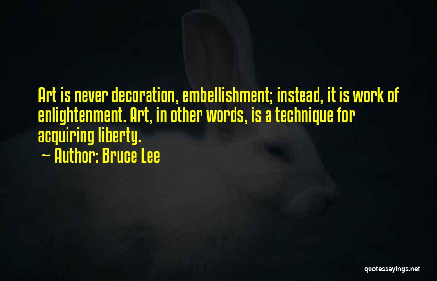 Bruce Lee Quotes: Art Is Never Decoration, Embellishment; Instead, It Is Work Of Enlightenment. Art, In Other Words, Is A Technique For Acquiring