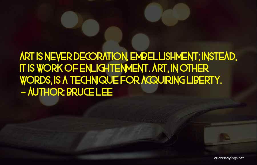 Bruce Lee Quotes: Art Is Never Decoration, Embellishment; Instead, It Is Work Of Enlightenment. Art, In Other Words, Is A Technique For Acquiring