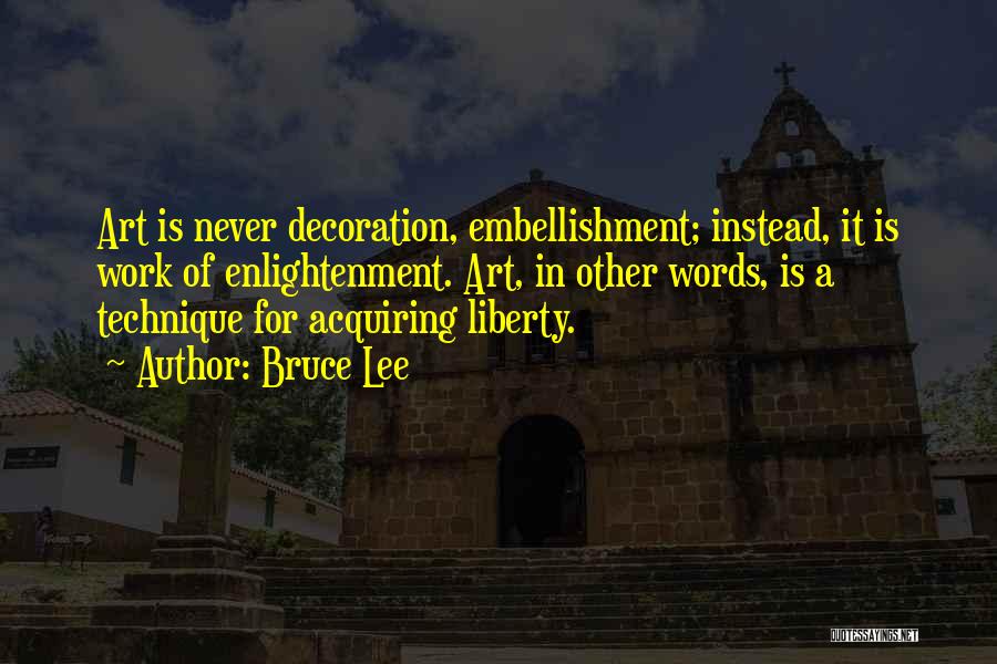 Bruce Lee Quotes: Art Is Never Decoration, Embellishment; Instead, It Is Work Of Enlightenment. Art, In Other Words, Is A Technique For Acquiring