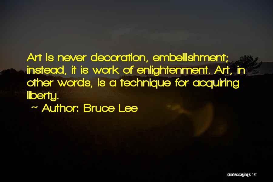Bruce Lee Quotes: Art Is Never Decoration, Embellishment; Instead, It Is Work Of Enlightenment. Art, In Other Words, Is A Technique For Acquiring
