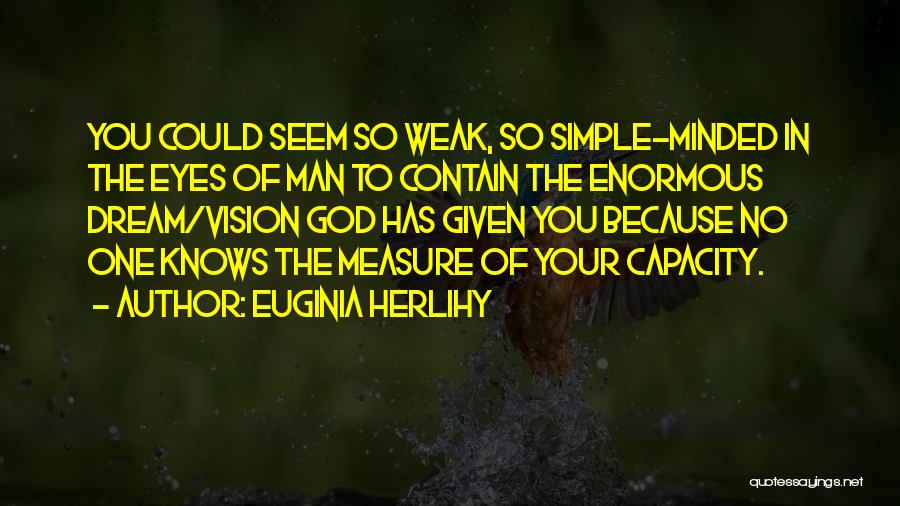 Euginia Herlihy Quotes: You Could Seem So Weak, So Simple-minded In The Eyes Of Man To Contain The Enormous Dream/vision God Has Given