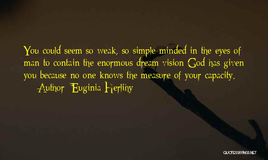 Euginia Herlihy Quotes: You Could Seem So Weak, So Simple-minded In The Eyes Of Man To Contain The Enormous Dream/vision God Has Given