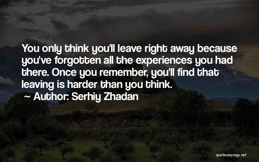 Serhiy Zhadan Quotes: You Only Think You'll Leave Right Away Because You've Forgotten All The Experiences You Had There. Once You Remember, You'll