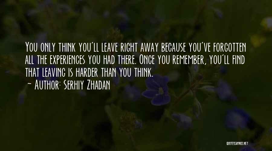 Serhiy Zhadan Quotes: You Only Think You'll Leave Right Away Because You've Forgotten All The Experiences You Had There. Once You Remember, You'll