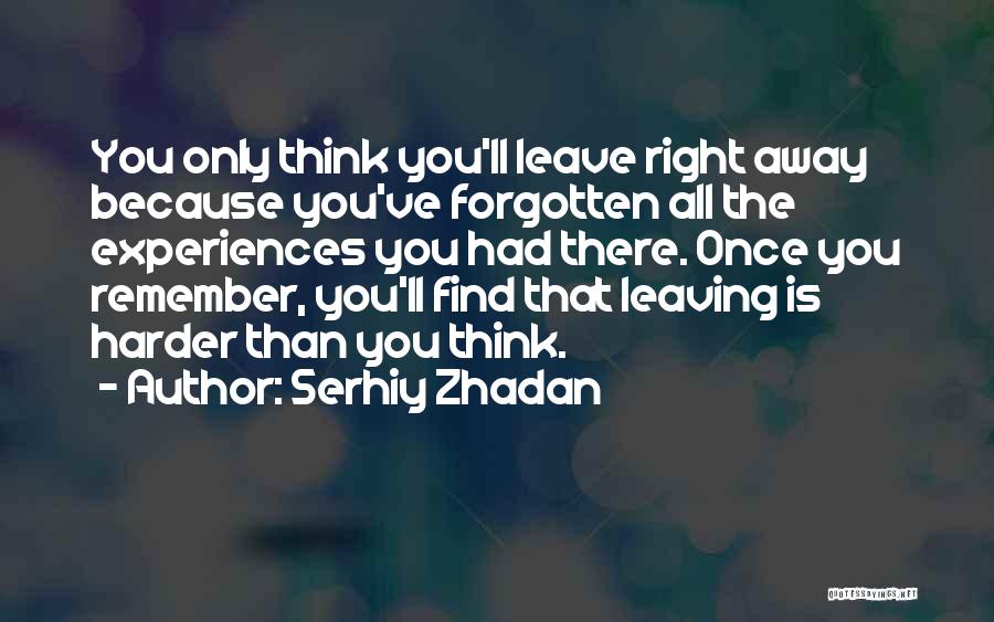 Serhiy Zhadan Quotes: You Only Think You'll Leave Right Away Because You've Forgotten All The Experiences You Had There. Once You Remember, You'll