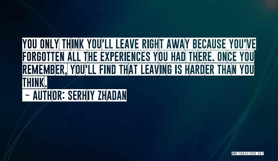 Serhiy Zhadan Quotes: You Only Think You'll Leave Right Away Because You've Forgotten All The Experiences You Had There. Once You Remember, You'll