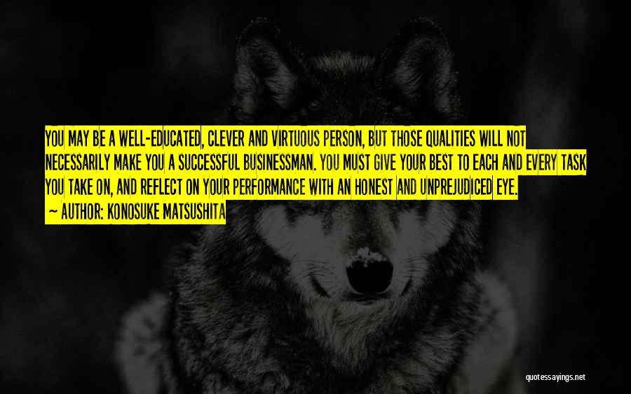 Konosuke Matsushita Quotes: You May Be A Well-educated, Clever And Virtuous Person, But Those Qualities Will Not Necessarily Make You A Successful Businessman.