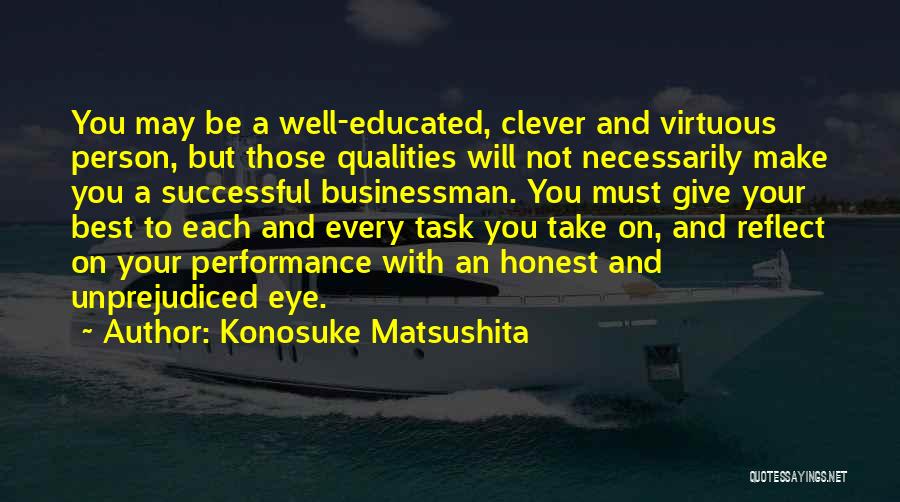 Konosuke Matsushita Quotes: You May Be A Well-educated, Clever And Virtuous Person, But Those Qualities Will Not Necessarily Make You A Successful Businessman.