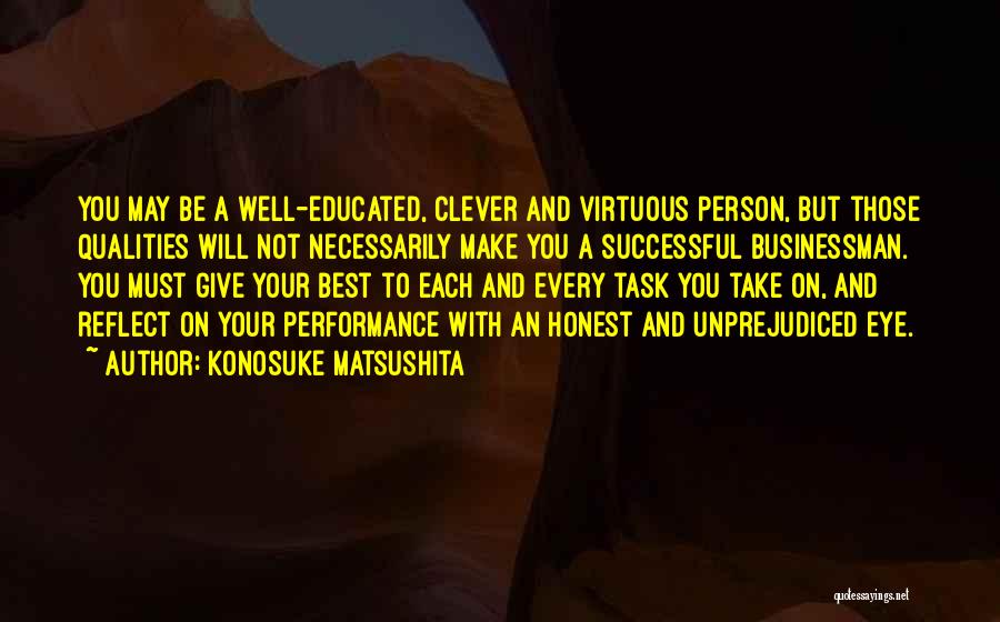 Konosuke Matsushita Quotes: You May Be A Well-educated, Clever And Virtuous Person, But Those Qualities Will Not Necessarily Make You A Successful Businessman.