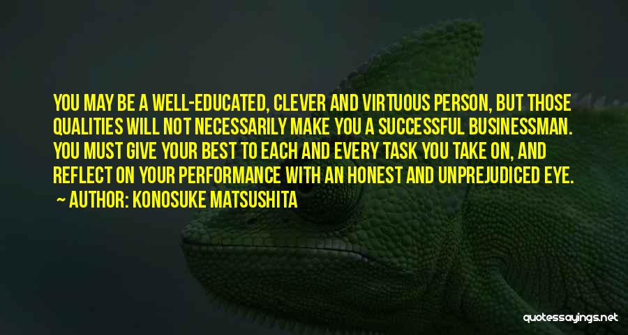 Konosuke Matsushita Quotes: You May Be A Well-educated, Clever And Virtuous Person, But Those Qualities Will Not Necessarily Make You A Successful Businessman.