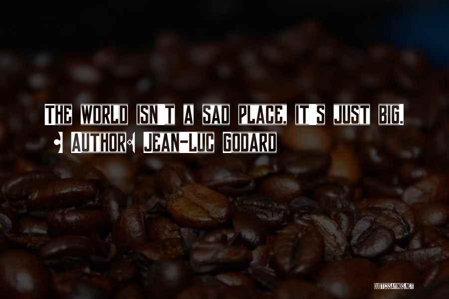 Jean-Luc Godard Quotes: The World Isn't A Sad Place, It's Just Big.