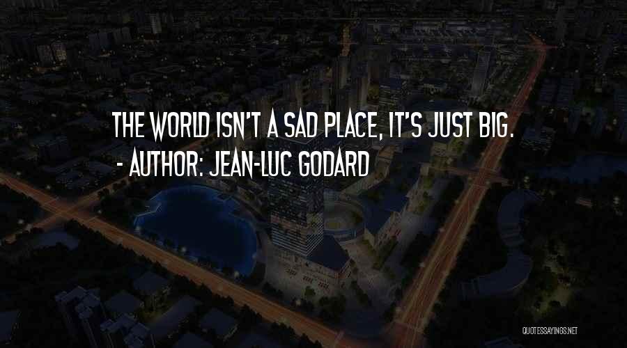 Jean-Luc Godard Quotes: The World Isn't A Sad Place, It's Just Big.